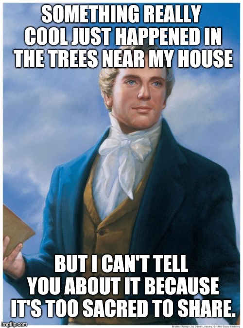 Joseph SMith | SOMETHING REALLY COOL JUST HAPPENED IN THE TREES NEAR MY HOUSE; BUT I CAN'T TELL YOU ABOUT IT BECAUSE IT'S TOO SACRED TO SHARE. | image tagged in joseph smith,exmormon | made w/ Imgflip meme maker