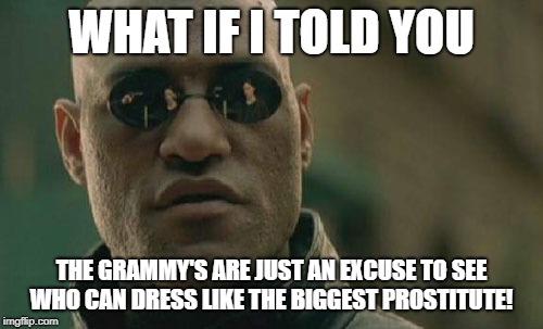 Matrix Morpheus | WHAT IF I TOLD YOU; THE GRAMMY'S ARE JUST AN EXCUSE TO SEE WHO CAN DRESS LIKE THE BIGGEST PROSTITUTE! | image tagged in memes,matrix morpheus | made w/ Imgflip meme maker