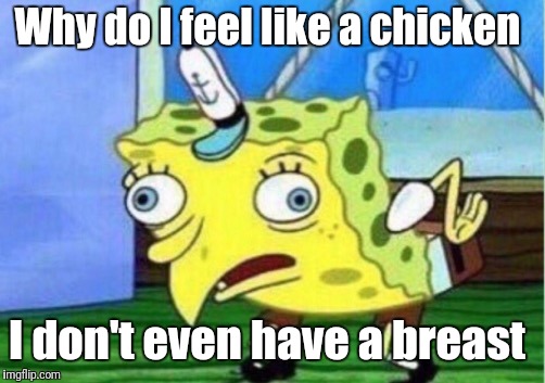 Mocking Spongebob Meme | Why do I feel like a chicken; I don't even have a breast | image tagged in memes,mocking spongebob | made w/ Imgflip meme maker