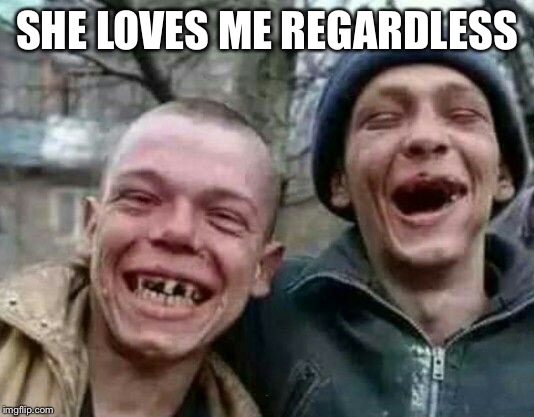 laughs in crackhead | SHE LOVES ME REGARDLESS ... | image tagged in laughs in crackhead | made w/ Imgflip meme maker