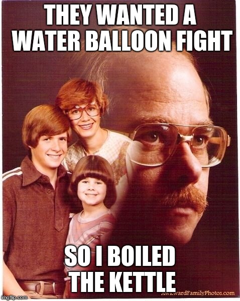 Vengeance Dad Meme | THEY WANTED A WATER BALLOON FIGHT; SO I BOILED THE KETTLE | image tagged in memes,vengeance dad | made w/ Imgflip meme maker