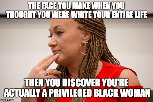 THE FACE YOU MAKE WHEN YOU THOUGHT YOU WERE WHITE YOUR ENTIRE LIFE; THEN YOU DISCOVER YOU'RE ACTUALLY A PRIVILEGED BLACK WOMAN | image tagged in black privilege rachel dolezal | made w/ Imgflip meme maker