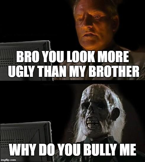 I'll Just Wait Here Meme | BRO YOU LOOK MORE UGLY THAN MY BROTHER; WHY DO YOU BULLY ME | image tagged in memes,ill just wait here | made w/ Imgflip meme maker