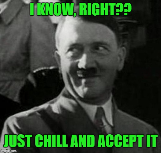 Hitler laugh  | I KNOW, RIGHT?? JUST CHILL AND ACCEPT IT | image tagged in hitler laugh | made w/ Imgflip meme maker