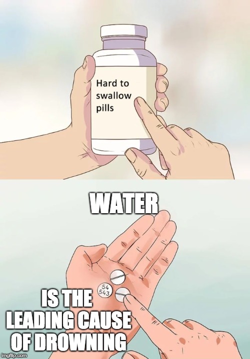 Hard To Swallow Pills Meme | WATER; IS THE LEADING CAUSE OF DROWNING | image tagged in memes,hard to swallow pills | made w/ Imgflip meme maker