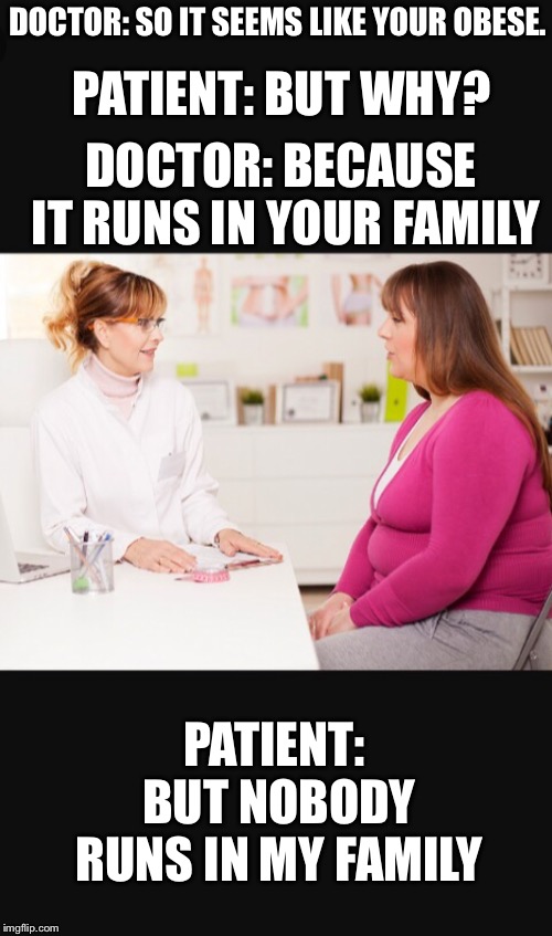 PATIENT: BUT WHY? DOCTOR: SO IT SEEMS LIKE YOUR OBESE. DOCTOR: BECAUSE IT RUNS IN YOUR FAMILY; PATIENT: BUT NOBODY RUNS IN MY FAMILY | image tagged in horrible joke that you may like | made w/ Imgflip meme maker