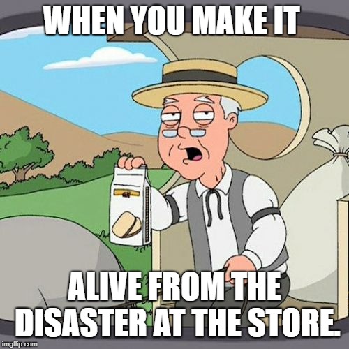 Pepperidge Farm Remembers | WHEN YOU MAKE IT; ALIVE FROM THE DISASTER AT THE STORE. | image tagged in memes,pepperidge farm remembers | made w/ Imgflip meme maker
