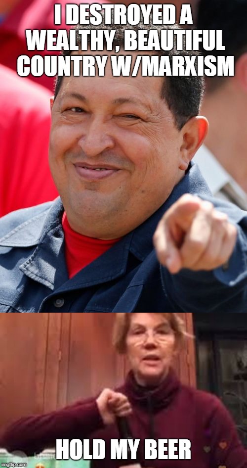 I DESTROYED A WEALTHY, BEAUTIFUL COUNTRY W/MARXISM; HOLD MY BEER | image tagged in memes,chavez | made w/ Imgflip meme maker