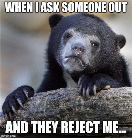 Confession Bear Meme | WHEN I ASK SOMEONE OUT; AND THEY REJECT ME... | image tagged in memes,confession bear | made w/ Imgflip meme maker