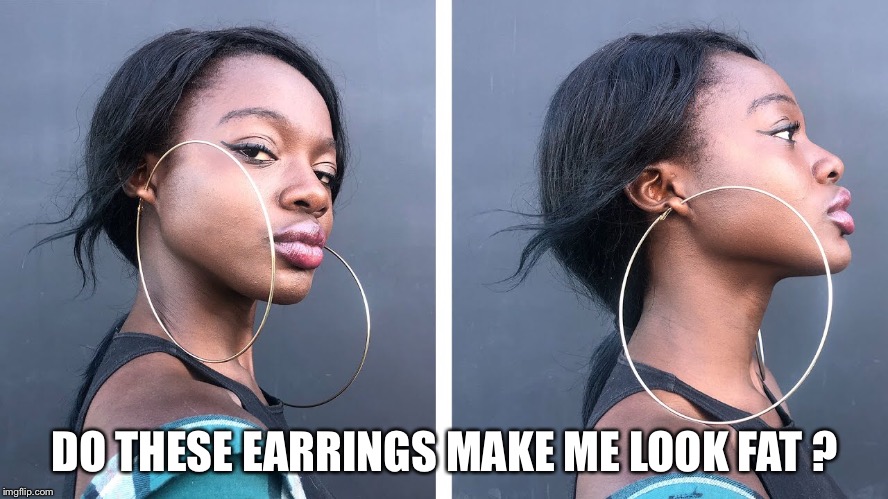 DO THESE EARRINGS MAKE ME LOOK FAT ? | image tagged in fat shame | made w/ Imgflip meme maker