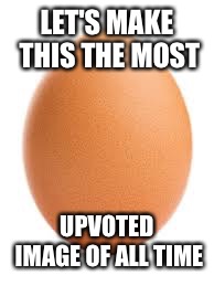 LET'S MAKE THIS THE MOST; UPVOTED IMAGE OF ALL TIME | image tagged in egg | made w/ Imgflip meme maker