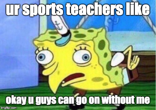 Mocking Spongebob Meme | ur sports teachers like; okay u guys can go on without me | image tagged in memes,mocking spongebob | made w/ Imgflip meme maker