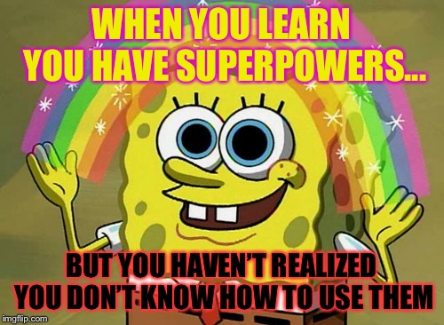 Imagination Spongebob | WHEN YOU LEARN YOU HAVE SUPERPOWERS... BUT YOU HAVEN’T REALIZED YOU DON’T KNOW HOW TO USE THEM | image tagged in memes,imagination spongebob | made w/ Imgflip meme maker