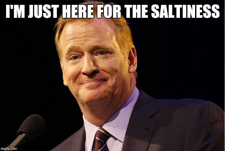 Roger Goodell trolling | I'M JUST HERE FOR THE SALTINESS | image tagged in roger goodell | made w/ Imgflip meme maker