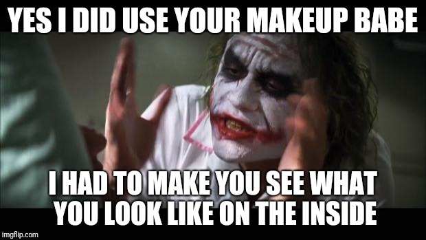 And everybody loses their minds | YES I DID USE YOUR MAKEUP BABE; I HAD TO MAKE YOU SEE WHAT YOU LOOK LIKE ON THE INSIDE | image tagged in memes,and everybody loses their minds | made w/ Imgflip meme maker