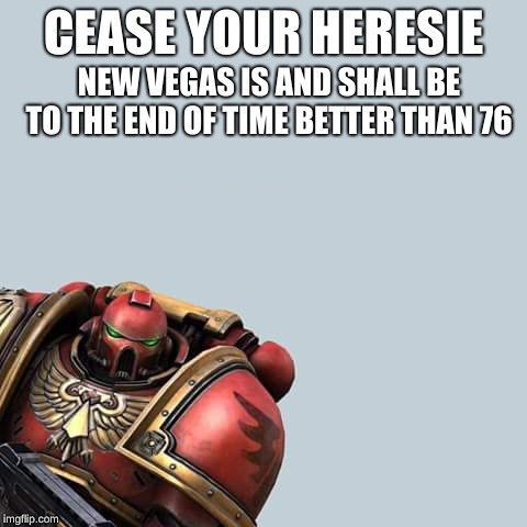 Warhammer 40 000 hérésie | CEASE YOUR HERESIE NEW VEGAS IS AND SHALL BE TO THE END OF TIME BETTER THAN 76 | image tagged in warhammer 40 000 hrsie | made w/ Imgflip meme maker