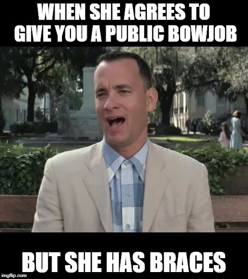 what | WHEN SHE AGREES TO GIVE YOU A PUBLIC BOWJOB; BUT SHE HAS BRACES | image tagged in forrest gump | made w/ Imgflip meme maker