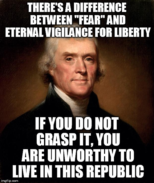 Thomas Jefferson  | THERE'S A DIFFERENCE BETWEEN "FEAR" AND ETERNAL VIGILANCE FOR LIBERTY IF YOU DO NOT GRASP IT, YOU ARE UNWORTHY TO LIVE IN THIS REPUBLIC | image tagged in thomas jefferson | made w/ Imgflip meme maker
