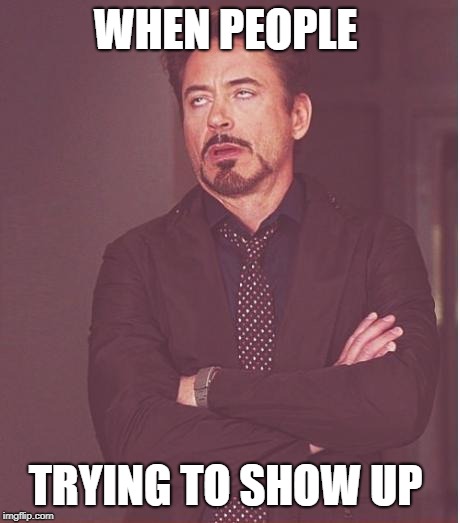 Face You Make Robert Downey Jr Meme | WHEN PEOPLE; TRYING TO SHOW UP | image tagged in memes,face you make robert downey jr | made w/ Imgflip meme maker