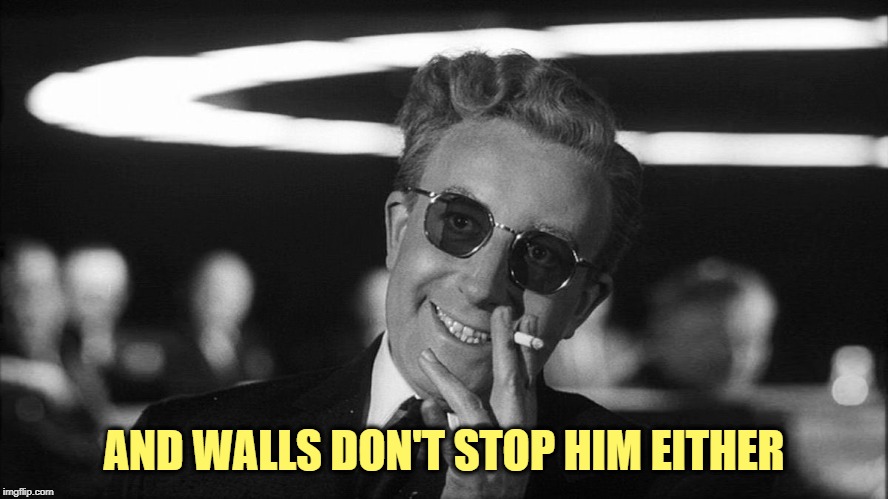 Doctor Strangelove says... | AND WALLS DON'T STOP HIM EITHER | made w/ Imgflip meme maker