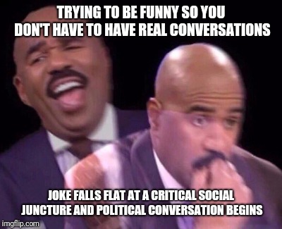 Steve Harvey Laughing Serious | TRYING TO BE FUNNY SO YOU DON'T HAVE TO HAVE REAL CONVERSATIONS; JOKE FALLS FLAT AT A CRITICAL SOCIAL JUNCTURE AND POLITICAL CONVERSATION BEGINS | image tagged in steve harvey laughing serious | made w/ Imgflip meme maker