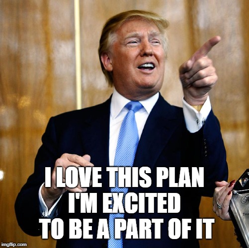 Donal Trump Birthday | I LOVE THIS PLAN I'M EXCITED TO BE A PART OF IT | image tagged in donal trump birthday | made w/ Imgflip meme maker