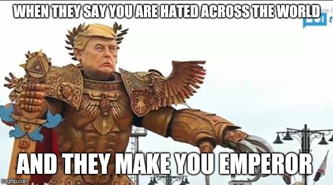 WHEN THEY SAY YOU ARE HATED ACROSS THE WORLD; AND THEY MAKE YOU EMPEROR | image tagged in trump 2020 | made w/ Imgflip meme maker