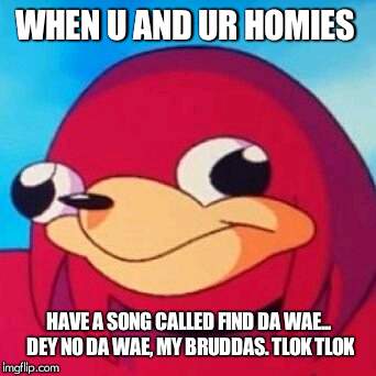 Actual Song My Peeps | WHEN U AND UR HOMIES; HAVE A SONG CALLED FIND DA WAE... DEY NO DA WAE, MY BRUDDAS. TLOK TLOK | image tagged in ugandan knuckles,do you know da wae,find da wae,song | made w/ Imgflip meme maker