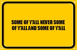 Blank Yellow Sign | SOME OF Y'ALL NEVER SOME OF Y'ALL AND SOME OF Y'ALL | image tagged in memes,blank yellow sign | made w/ Imgflip meme maker