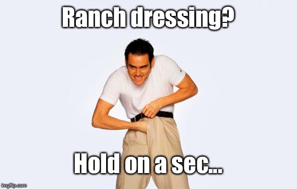 time to fap | Ranch dressing? Hold on a sec... | image tagged in time to fap | made w/ Imgflip meme maker