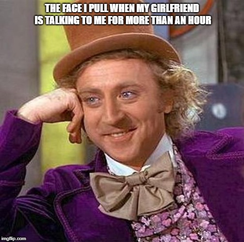 Creepy Condescending Wonka Meme | THE FACE I PULL WHEN MY GIRLFRIEND IS TALKING TO ME FOR MORE THAN AN HOUR | image tagged in memes,creepy condescending wonka | made w/ Imgflip meme maker