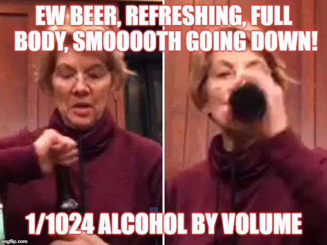 EW Beer | EW BEER, REFRESHING, FULL BODY, SMOOOOTH GOING DOWN! 1/1024 ALCOHOL BY VOLUME | image tagged in elizabeth warren,democrats,hold my beer | made w/ Imgflip meme maker