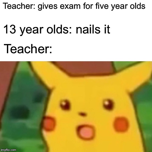 Surprised Pikachu | Teacher: gives exam for five year olds; 13 year olds: nails it; Teacher: | image tagged in memes,surprised pikachu | made w/ Imgflip meme maker