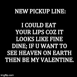 Tips for valentine  | I COULD EAT YOUR LIPS COZ IT LOOKS LIKE FINE DINE; IF U WANT TO SEE HEAVEN ON EARTH THEN BE MY VALENTINE. NEW PICKUP LINE: | image tagged in valentine's day,tips,memes | made w/ Imgflip meme maker