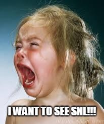 Crying Baby | I WANT TO SEE SNL!!! | image tagged in crying baby | made w/ Imgflip meme maker