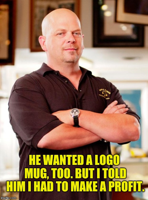 pawn stars | HE WANTED A LOGO MUG, TOO. BUT I TOLD HIM I HAD TO MAKE A PROFIT. | image tagged in pawn stars | made w/ Imgflip meme maker