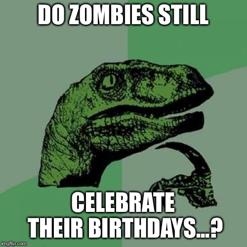 Zombie party | DO ZOMBIES STILL; CELEBRATE THEIR BIRTHDAYS...? | image tagged in memes,philosoraptor,zombies | made w/ Imgflip meme maker