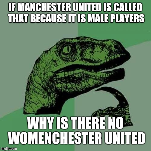 Philosoraptor Meme | IF MANCHESTER UNITED IS CALLED THAT BECAUSE IT IS MALE PLAYERS; WHY IS THERE NO WOMENCHESTER UNITED | image tagged in memes,philosoraptor | made w/ Imgflip meme maker