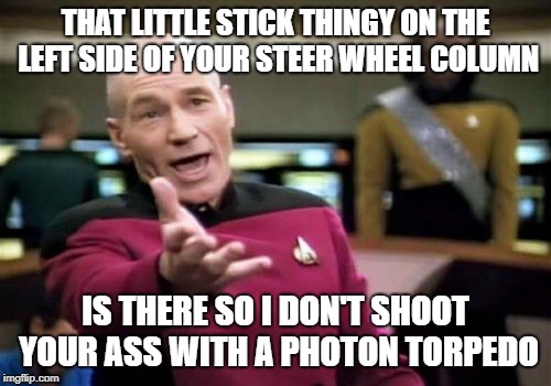 Picard Wtf Meme | THAT LITTLE STICK THINGY ON THE LEFT SIDE OF YOUR STEER WHEEL COLUMN; IS THERE SO I DON'T SHOOT YOUR ASS WITH A PHOTON TORPEDO | image tagged in memes,picard wtf | made w/ Imgflip meme maker