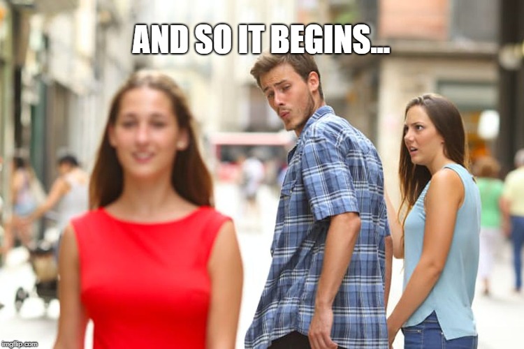 Distracted Boyfriend Meme | AND SO IT BEGINS... | image tagged in memes,distracted boyfriend | made w/ Imgflip meme maker