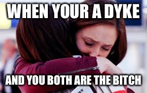 WHEN YOUR A DYKE; AND YOU BOTH ARE THE BITCH | image tagged in lesbain | made w/ Imgflip meme maker