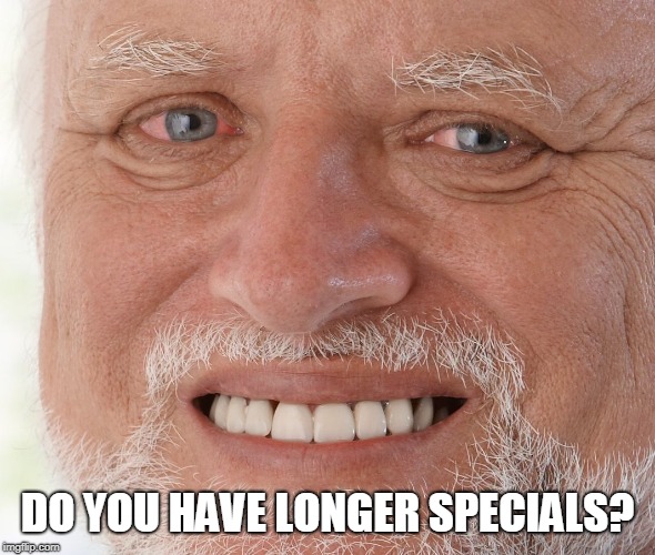 Hide the Pain Harold | DO YOU HAVE LONGER SPECIALS? | image tagged in hide the pain harold | made w/ Imgflip meme maker