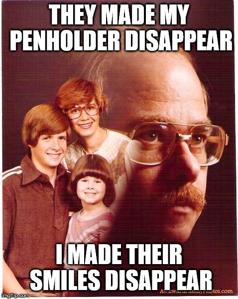 Vengeance Dad Meme | THEY MADE MY PENHOLDER DISAPPEAR; I MADE THEIR SMILES DISAPPEAR | image tagged in memes,vengeance dad | made w/ Imgflip meme maker