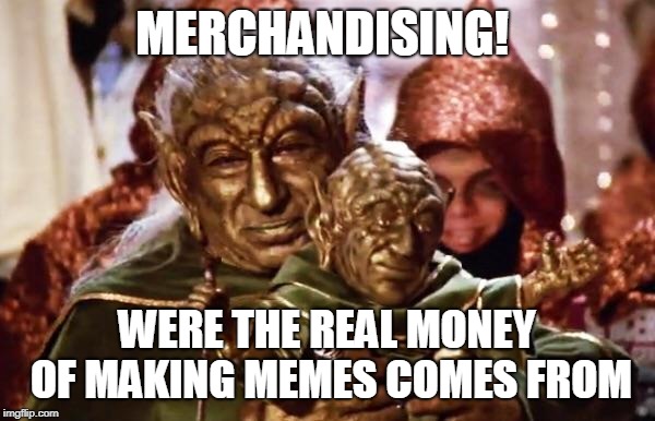 MERCHANDISING! WERE THE REAL MONEY OF MAKING MEMES COMES FROM | made w/ Imgflip meme maker