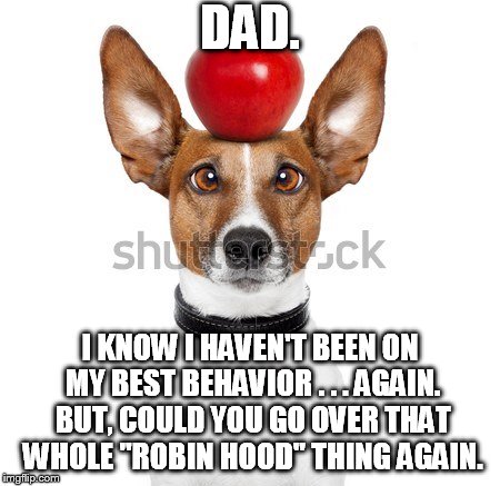 What can I say, I'm powerless when it comes to your slippers. | DAD. I KNOW I HAVEN'T BEEN ON MY BEST BEHAVIOR . . . AGAIN. BUT, COULD YOU GO OVER THAT WHOLE "ROBIN HOOD" THING AGAIN. | image tagged in bad dog | made w/ Imgflip meme maker