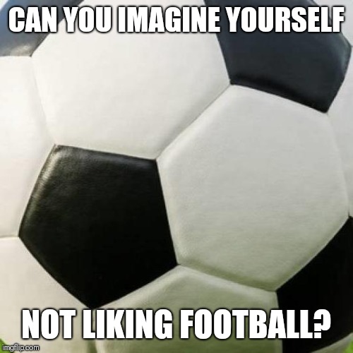 Not liking football? | CAN YOU IMAGINE YOURSELF; NOT LIKING FOOTBALL? | image tagged in soccer ball,memes,football | made w/ Imgflip meme maker