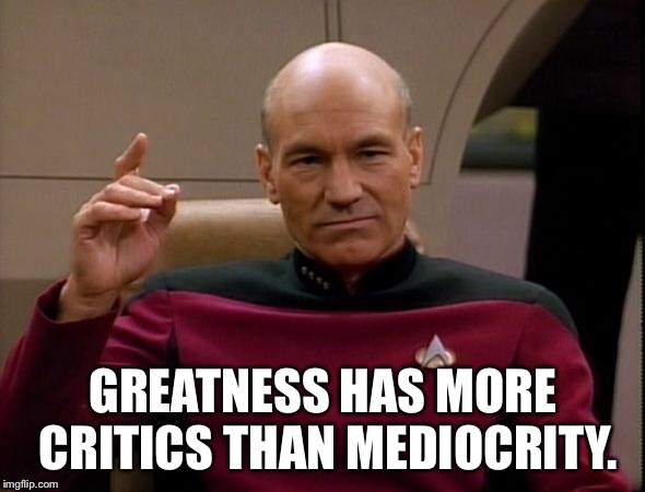 Picard Make it so | GREATNESS HAS MORE CRITICS THAN MEDIOCRITY. | image tagged in picard make it so | made w/ Imgflip meme maker