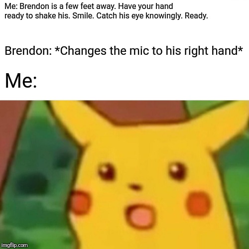 Surprised Pikachu Meme | Me: Brendon is a few feet away. Have your hand ready to shake his. Smile. Catch his eye knowingly. Ready. Brendon: *Changes the mic to his right hand*; Me: | image tagged in memes,surprised pikachu | made w/ Imgflip meme maker