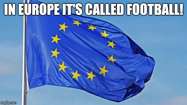 The European Union | IN EUROPE IT'S CALLED FOOTBALL! | image tagged in the european union | made w/ Imgflip meme maker