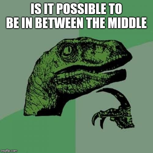 Philosoraptor Meme | IS IT POSSIBLE TO BE IN BETWEEN THE MIDDLE | image tagged in memes,philosoraptor | made w/ Imgflip meme maker